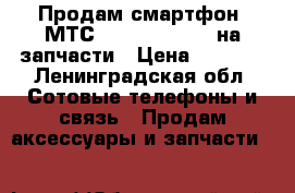 Продам смартфон “МТС smart race 4G“ на запчасти › Цена ­ 1 000 - Ленинградская обл. Сотовые телефоны и связь » Продам аксессуары и запчасти   